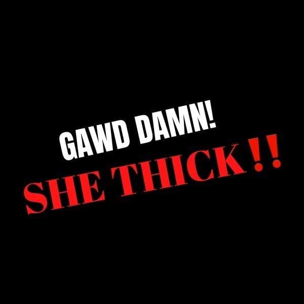 GAWD DAMN SHE THICK